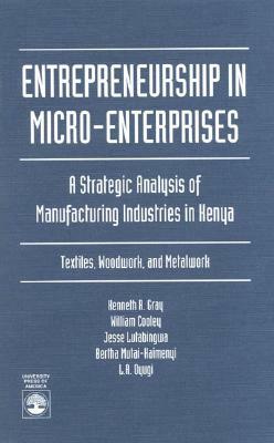 Entrepreneurship in Micro-Enterprises: A Strategic Analysis of Manufacturing Industries in Kenya: Textiles, Woodwork, and Metalwork by Kenneth R. Gray, Bertha Mutai-Kaimenyi, William Cooley