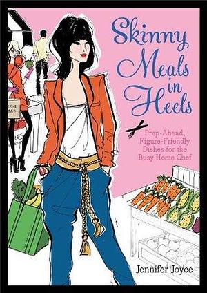 Skinny Meals in Heels: Prep-Ahead, Figure-Friendly Dishes for the Busy Home Chef by Jennifer Joyce, Jennifer Joyce