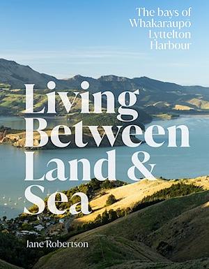 Living Between Land and Sea: The Bays of Whakaraupo Lyttelton Harbour by Jane Robertson