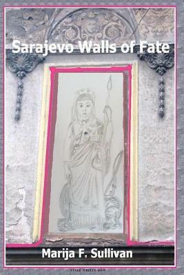 Sarajevo Walls of Fate: 'Sarajevo Walls of Fate' is an urban architectural fairy tale, a hundred-year journey through war and peace, until a m by Marija F. Sullivan