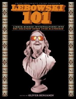 Lebowski 101: Limber-Minded Investigations into the Greatest Story Ever Blathered by Oliver Benjamin