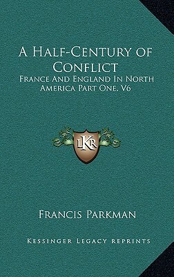 A Half-Century of Conflict: France and England in North America Part One, V6 by Francis Parkman