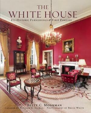 The White House: Its Historic Furnishings and First Families by Betty C. Monkman