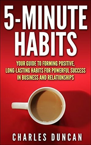 5-minute Habits - Your guide to forming positive, long-lasting habits for powerful success in business and relationships by Charles Duncan