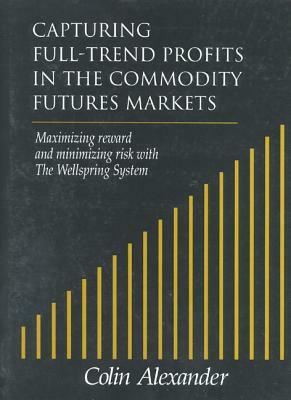Capturing Full-Trend Profits in the Commodity Futures Markets: Maximizing Reward and Minimizing Risk with the Wellspring System by Colin Alexander