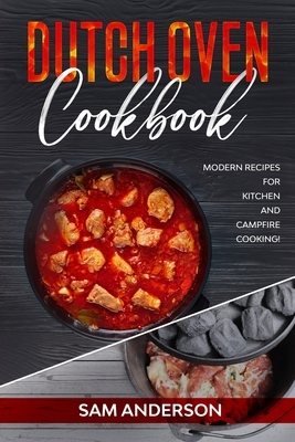 Dutch Oven Cookbook: Modern Recipes for Kitchen and Campfire Cooking! by Sam Anderson