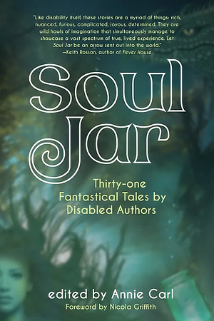 Soul Jar: Thirty-One Fantastical Tales by Disabled Authors by Annie Carl