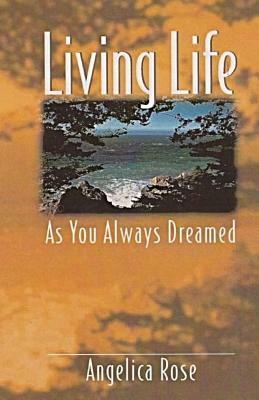 Living Life as You Always Dreamed: A simple guide to the life you are born to live by Angelica Rose