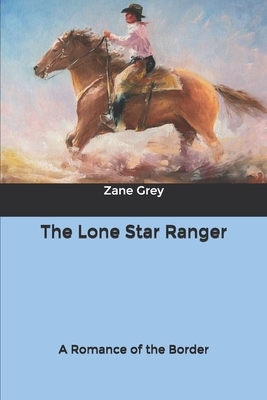 The Lone Star Ranger: A Romance of the Border by Zane Grey