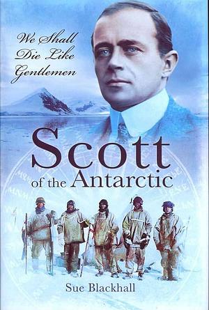 Scott of the Antarctic: We Shall Die Like Gentlemen by Susan Blackhall, Sue Blackhall