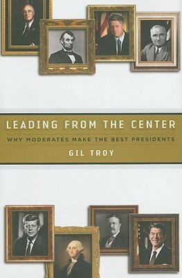 Leading from the Center: Why Moderates Make the Best Presidents by Gil Troy