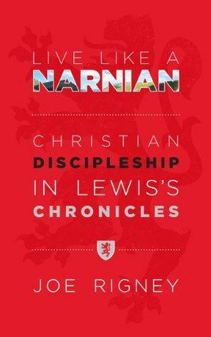 Live Like A Narnian: Christian Discipleship in Lewis's Chronicles by Joe Rigney