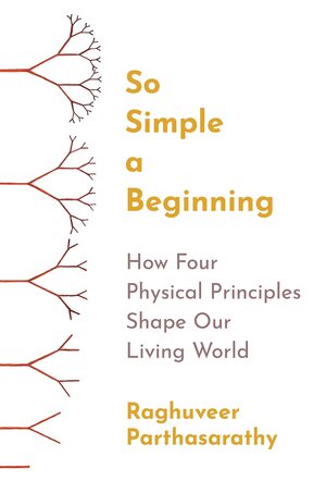 So Simple a Beginning: How Four Physical Principles Shape Our Living World by Raghuveer Parthasarathy