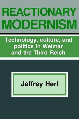Reactionary Modernism: Technology, Culture, and Politics in Weimar and the Third Reich by Jeffrey Herf