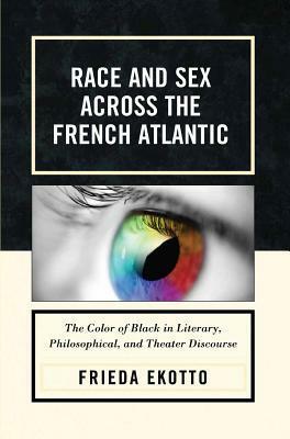 Race and Sex Across the French Atlantic: The Color of Black in Literary, Philosophical and Theater Discourse by Frieda Ekotto