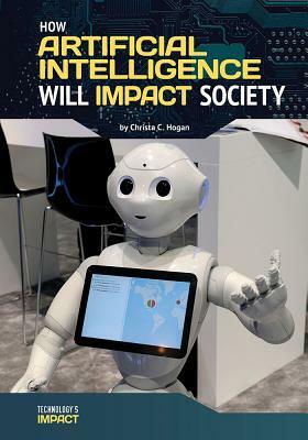 How Artificial Intelligence Will Impact Society by Christa C. Hogan