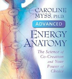 Advanced Energy Anatomy: The Science of Co-Creation and Your Power of Choice by Caroline Myss