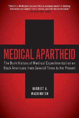 Medical Apartheid: The Dark History of Medical Experimentation on Black Americans from Colonial Times to the Present by Harriet A. Washington