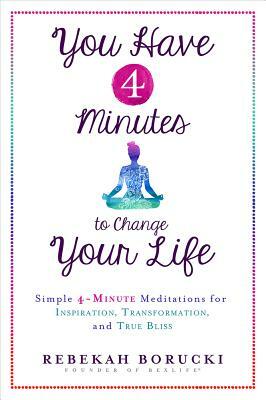 You Have 4 Minutes to Change Your Life: Simple 4-Minute Meditations for Inspiration, Transformation, and True Bliss by Rebekah Borucki