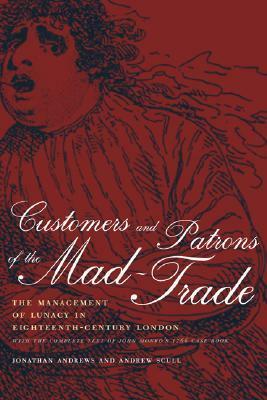 Customers and Patrons of the Mad-Trade: The Management of Lunacy in Eighteenth-Century London, With the Complete Text of John Monro's 1766 Case Book by Andrew Scull, Jonathan Andrews