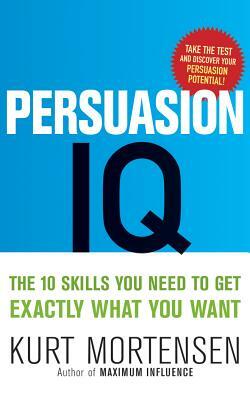 Persuasion IQ: The 10 Skills You Need to Get Exactly What You Want by Kurt W. Mortensen