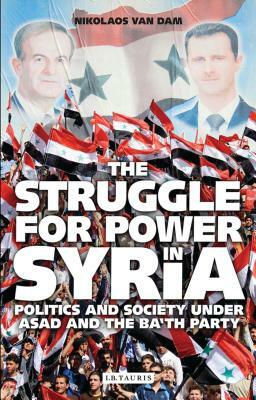 The Struggle for Power in Syria: Politics and Society Under Asad and the Ba'th Party by Nikolaos Van Dam