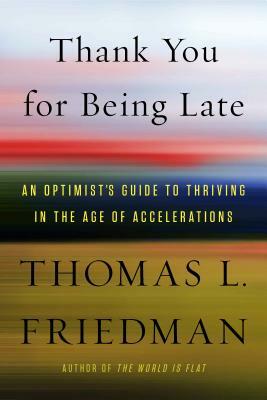 Thank You for Being Late: An Optimist's Guide to Thriving in the Age of Accelerations by Thomas L. Friedman