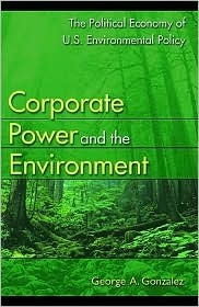 Corporate Power and the Environment: The Political Economy of U.S. Environmental Policy by George A. Gonzalez
