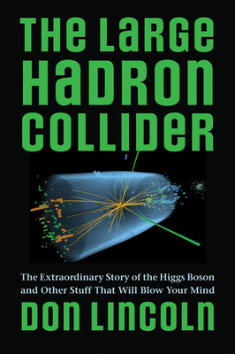 The Large Hadron Collider: The Extraordinary Story of the Higgs Boson and Other Stuff That Will Blow Your Mind by Don Lincoln