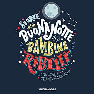 Storie della buonanotte per bambine ribelli: 100 vite di donne straordinarie by Elena Favilli, Francesca Cavallo