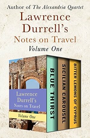 Lawrence Durrell's Notes on Travel Volume One: Blue Thirst, Sicilian Carousel, and Bitter Lemons of Cyprus by Lawrence Durrell