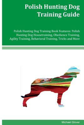 Polish Hunting Dog Training Guide Polish Hunting Dog Training Book Features: Polish Hunting Dog Housetraining, Obedience Training, Agility Training, B by Michael Glover