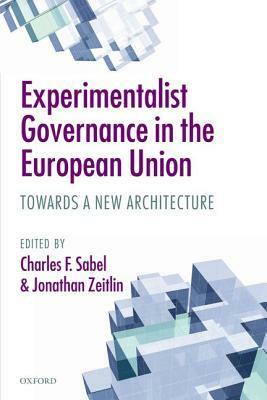 Experimentalist Governance in the European Union: Towards a New Architecture by Jonathan Zeitlin, Charles F. Sabel