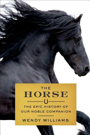 The Horse: The Epic History of Our Noble Companion by Wendy Williams