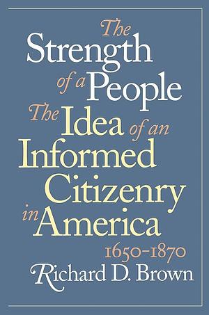 The Strength of a People: The Idea of an Informed Citizenry in America, 1650-1870 by Richard D. Brown