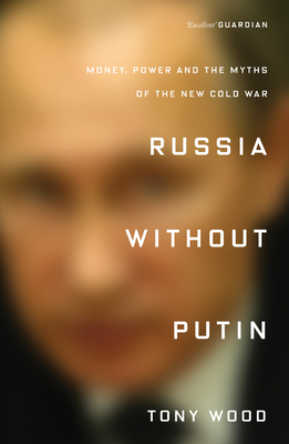 Russia Without Putin: Money, Power and the Myths of the New Cold War by Tony Wood