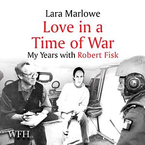 Love in a Time of War: My Years with Robert Fisk by Lara Marlowe