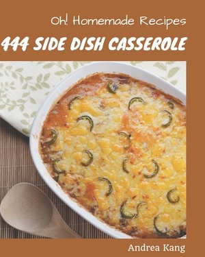 Oh! 444 Homemade Side Dish Casserole Recipes: An Inspiring Homemade Side Dish Casserole Cookbook for You by Andrea Kang