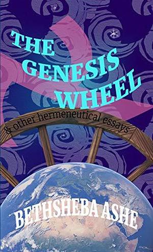 The Genesis Wheel and other hermeneutical essays by Bethsheba Ashe, Bethsheba Ashe
