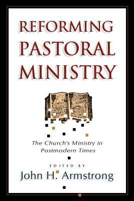 Reforming Pastoral Ministry: Challenges for Ministry in Postmodern Times by John H. Armstrong, David W. Hegg, Phil A. Newton, Joel R. Beeke, Wilbur C. Ellsworth, Thomas N. Smith, Jerry Macellino, Jim Elliff, R. Kent Hughes, T.M. Moore, Mark Coppender, Arturo G. Azurdia III, Mark Dever