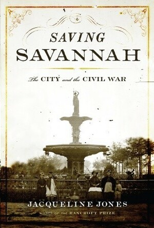 Saving Savannah: The City and the Civil War by Jacqueline A. Jones