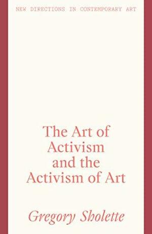 The Art of Activism and the Activism of Art by Gregory Sholette
