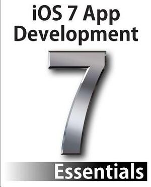 iOS 7 App Development Essentials: Developing iOS 7 Apps for the iPhone and iPad by Neil Smyth