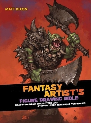 Fantasy Artist's Figure Drawing Bible: Ready-To-Draw Characters and Step-By-Step Rendering Techniques by Matt Dixon