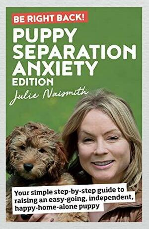 Be Right Back! Puppy Separation Anxiety Edition: Your Simple Step-by-Step Guide to Raising an Easy-Going, Independent, Happy-Home-Alone Puppy by Julie Naismith