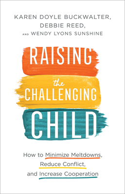 Raising the Challenging Child: How to Minimize Meltdowns, Reduce Conflict, and Increase Cooperation by Debbie Reed, Wendy Lyons Sunshine, Karen Doyle Buckwalter