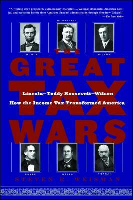 The Great Tax Wars: Lincoln--Teddy Roosevelt--Wilson How the Income Tax Transformed America by Steven R. Weisman