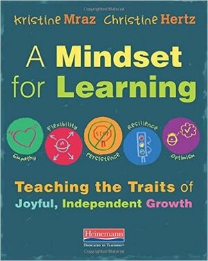 A Mindset for Learning: Teaching the Traits of Joyful, Independent Growth by Christine Hertz, Kristine Mraz