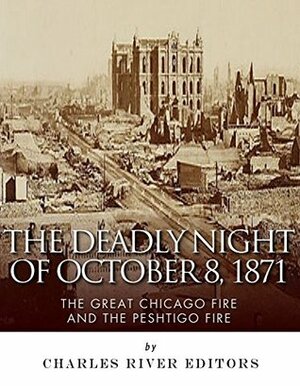 The Deadly Night of October 8, 1871: The Great Chicago Fire and the Peshtigo Fire by Charles River Editors