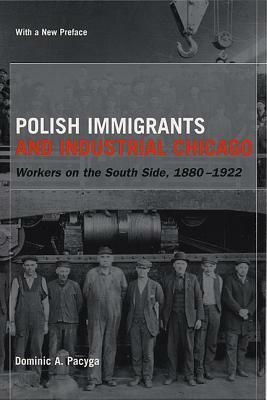 Polish Immigrants and Industrial Chicago: Workers on the South Side, 1880-1922 by Dominic a. Pacyga